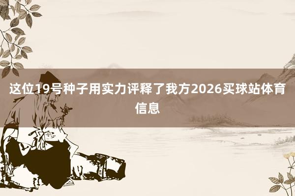 这位19号种子用实力评释了我方2026买球站体育信息