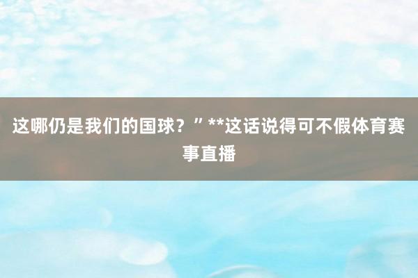 这哪仍是我们的国球？”**这话说得可不假体育赛事直播