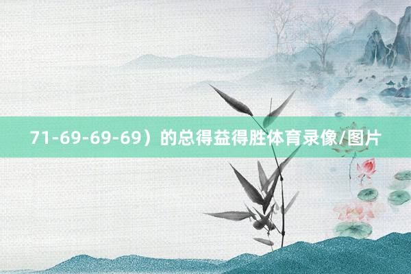 71-69-69-69）的总得益得胜体育录像/图片