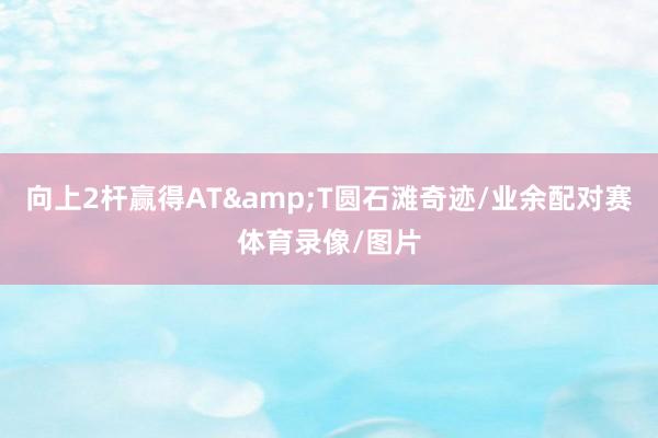 向上2杆赢得AT&T圆石滩奇迹/业余配对赛体育录像/图片
