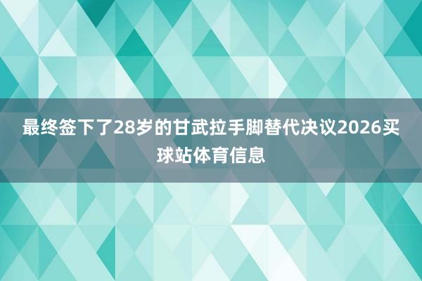 最终签下了28岁的甘武拉手脚替代决议2026买球站体育信息