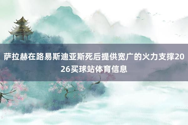萨拉赫在路易斯迪亚斯死后提供宽广的火力支撑2026买球站体育信息