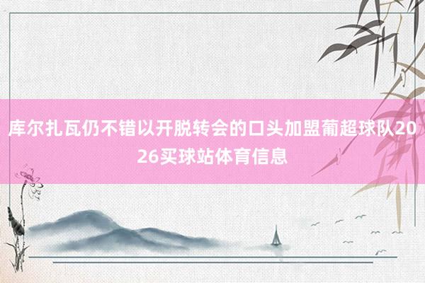 库尔扎瓦仍不错以开脱转会的口头加盟葡超球队2026买球站体育信息