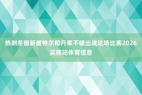 热刺冬窗新援特尔和丹索不错出战这场比赛2026买球站体育信息