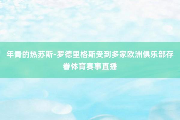 年青的热苏斯-罗德里格斯受到多家欧洲俱乐部存眷体育赛事直播