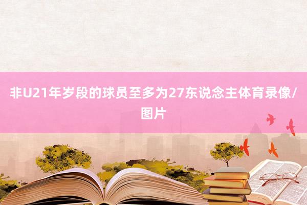 非U21年岁段的球员至多为27东说念主体育录像/图片