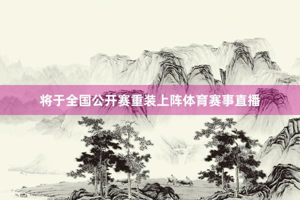 将于全国公开赛重装上阵体育赛事直播