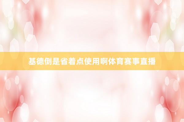基德倒是省着点使用啊体育赛事直播