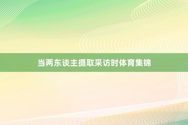 当两东谈主摄取采访时体育集锦