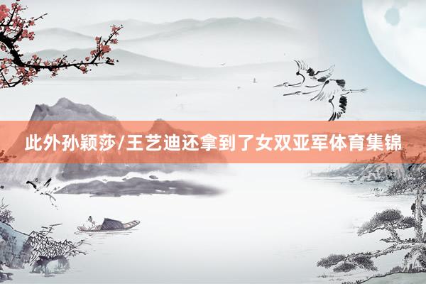 此外孙颖莎/王艺迪还拿到了女双亚军体育集锦