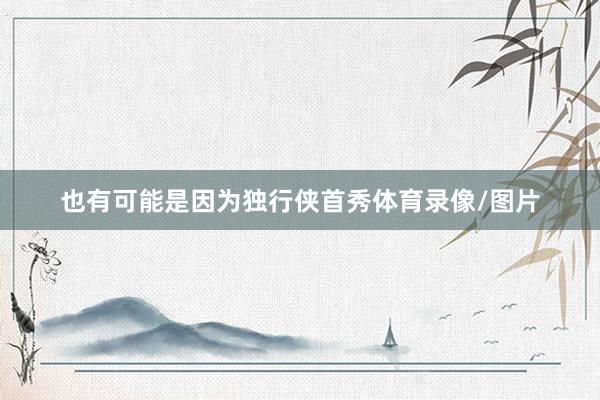 也有可能是因为独行侠首秀体育录像/图片
