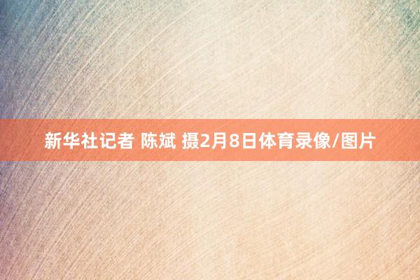 新华社记者 陈斌 摄2月8日体育录像/图片