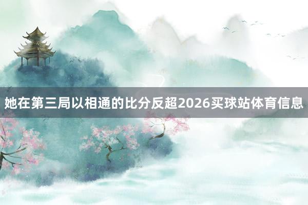 她在第三局以相通的比分反超2026买球站体育信息
