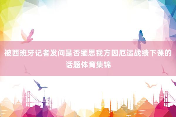 被西班牙记者发问是否缅思我方因厄运战绩下课的话题体育集锦