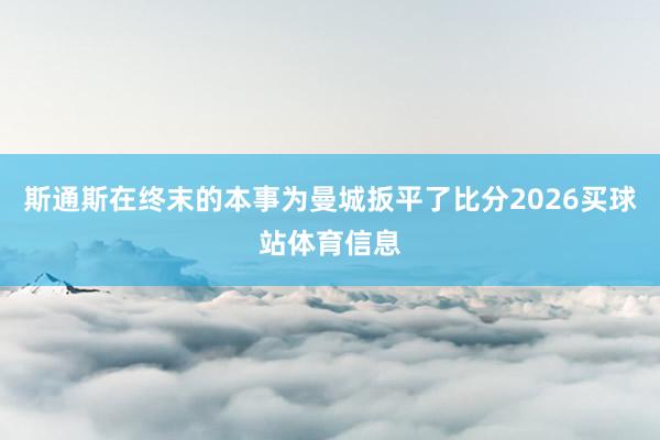 斯通斯在终末的本事为曼城扳平了比分2026买球站体育信息