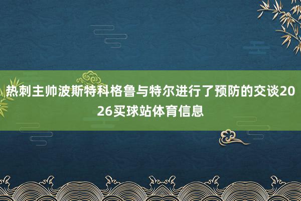 热刺主帅波斯特科格鲁与特尔进行了预防的交谈2026买球站体育信息