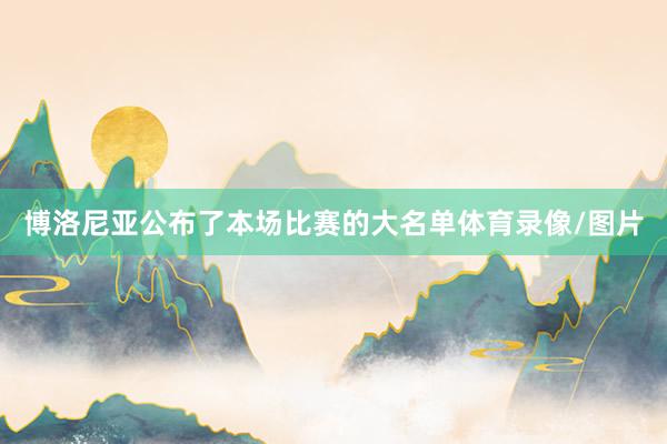 博洛尼亚公布了本场比赛的大名单体育录像/图片