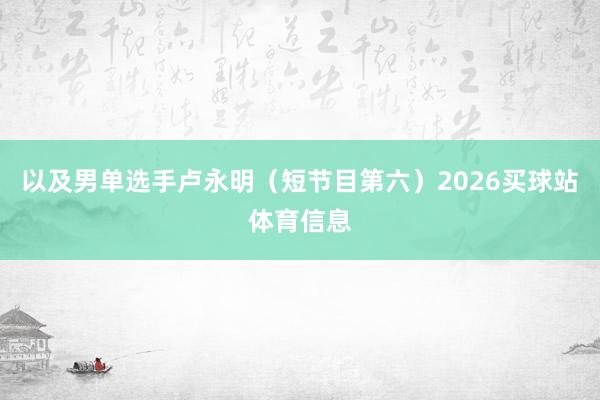 以及男单选手卢永明（短节目第六）2026买球站体育信息