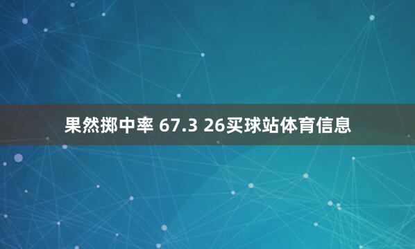 果然掷中率 67.3 26买球站体育信息