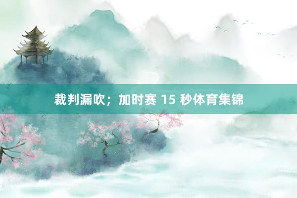裁判漏吹；加时赛 15 秒体育集锦