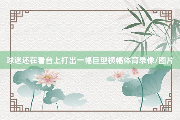 球迷还在看台上打出一幅巨型横幅体育录像/图片