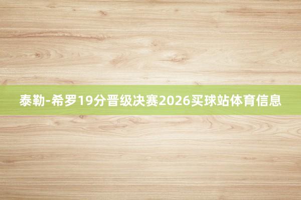 泰勒-希罗19分晋级决赛2026买球站体育信息