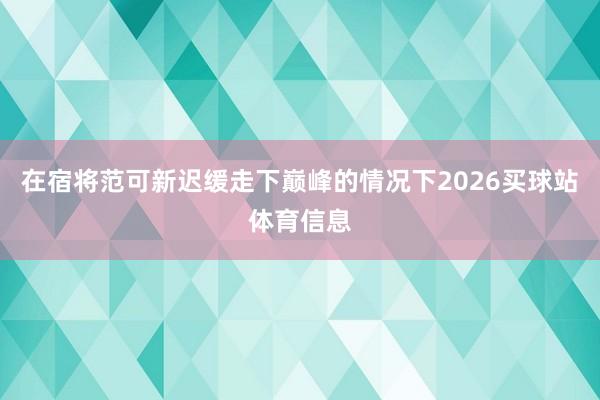 在宿将范可新迟缓走下巅峰的情况下2026买球站体育信息