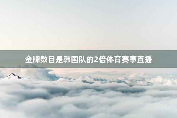 金牌数目是韩国队的2倍体育赛事直播