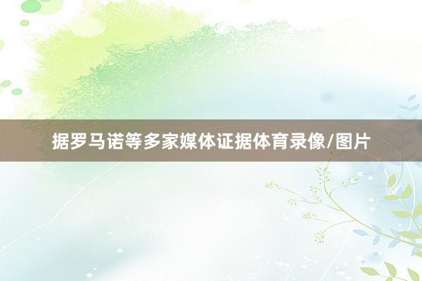 据罗马诺等多家媒体证据体育录像/图片