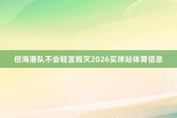 但海港队不会轻言毁灭2026买球站体育信息