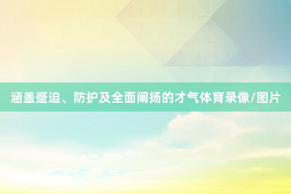 涵盖蹙迫、防护及全面阐扬的才气体育录像/图片