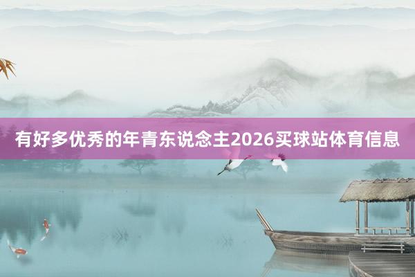 有好多优秀的年青东说念主2026买球站体育信息