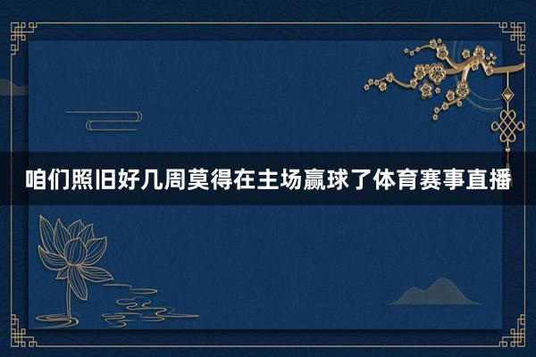 咱们照旧好几周莫得在主场赢球了体育赛事直播