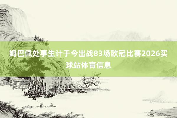 姆巴佩处事生计于今出战83场欧冠比赛2026买球站体育信息