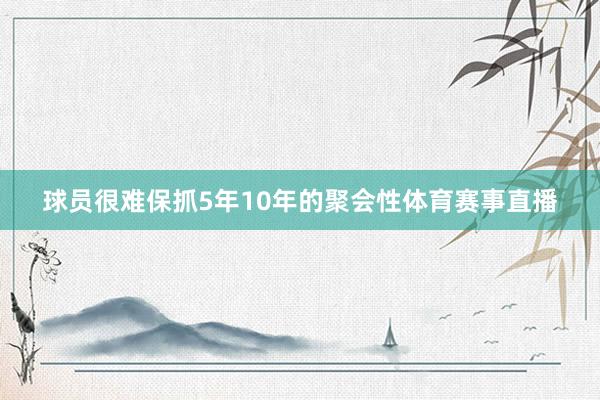 球员很难保抓5年10年的聚会性体育赛事直播