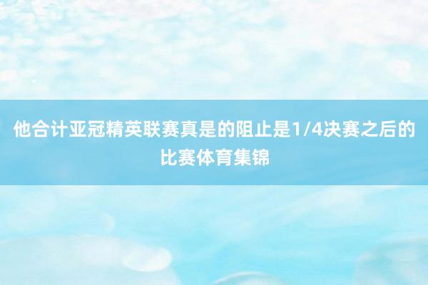他合计亚冠精英联赛真是的阻止是1/4决赛之后的比赛体育集锦