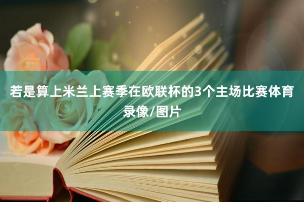 若是算上米兰上赛季在欧联杯的3个主场比赛体育录像/图片