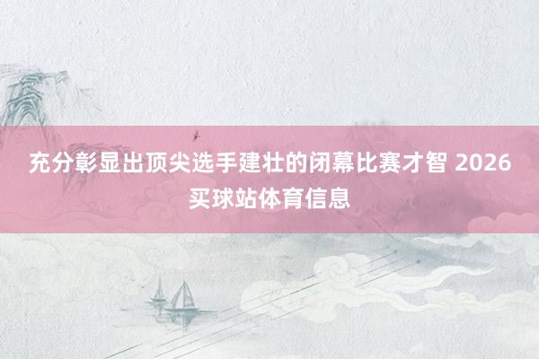 充分彰显出顶尖选手建壮的闭幕比赛才智 2026买球站体育信息