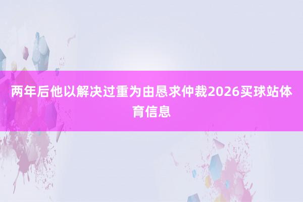 两年后他以解决过重为由恳求仲裁2026买球站体育信息