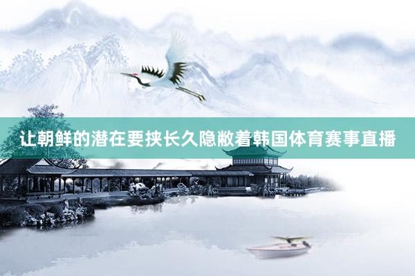 让朝鲜的潜在要挟长久隐敝着韩国体育赛事直播