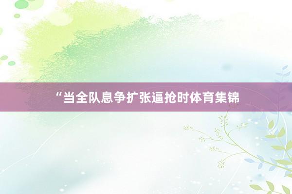 “当全队息争扩张逼抢时体育集锦