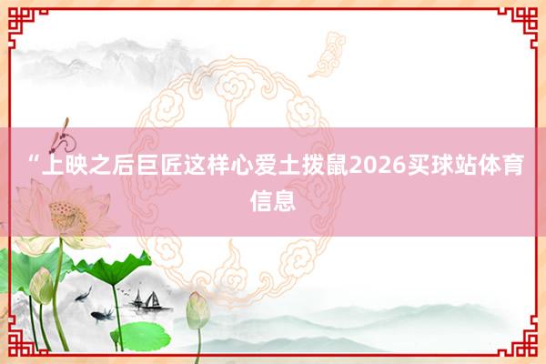 “上映之后巨匠这样心爱土拨鼠2026买球站体育信息