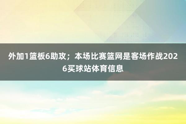 外加1篮板6助攻；本场比赛篮网是客场作战2026买球站体育信息