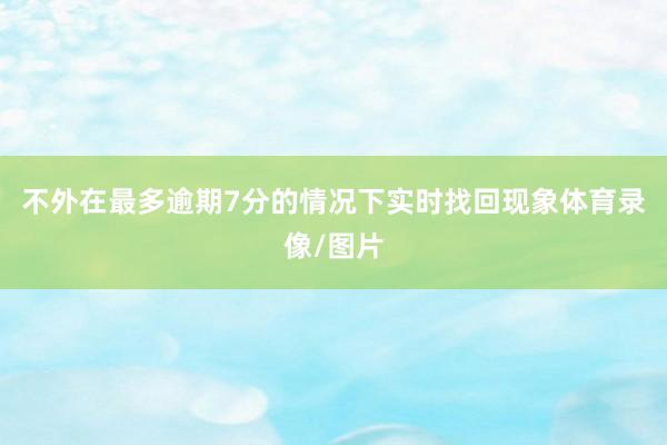 不外在最多逾期7分的情况下实时找回现象体育录像/图片