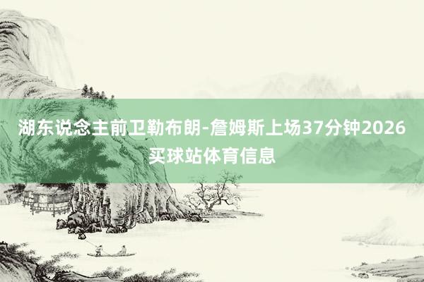 湖东说念主前卫勒布朗-詹姆斯上场37分钟2026买球站体育信息