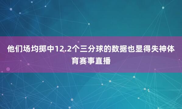 他们场均掷中12.2个三分球的数据也显得失神体育赛事直播