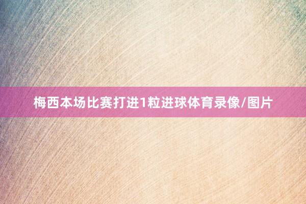 梅西本场比赛打进1粒进球体育录像/图片