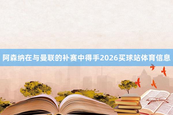 阿森纳在与曼联的补赛中得手2026买球站体育信息