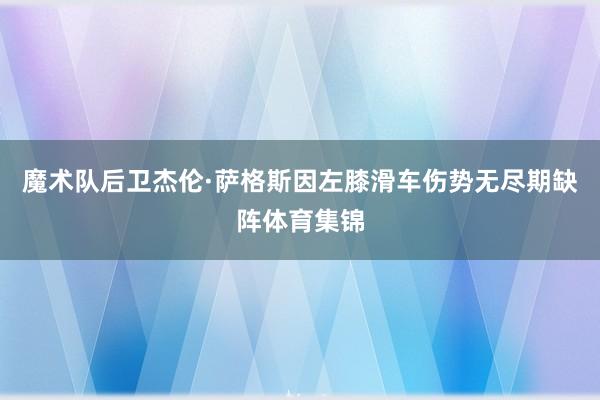 魔术队后卫杰伦·萨格斯因左膝滑车伤势无尽期缺阵体育集锦