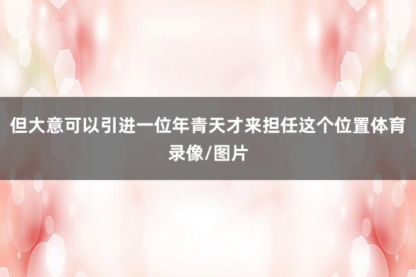 但大意可以引进一位年青天才来担任这个位置体育录像/图片